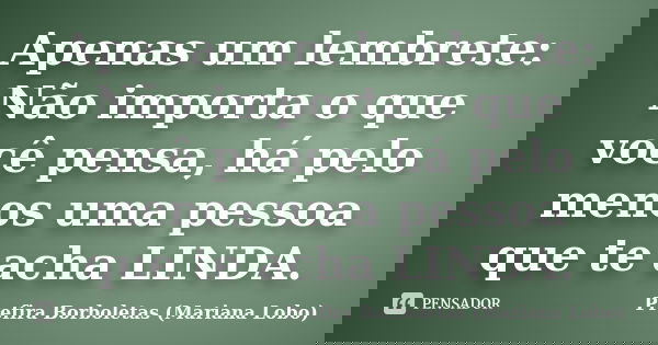 Apenas um lembrete: Não importa o que você pensa, há pelo menos uma pessoa que te acha LINDA.... Frase de Prefira Borboletas (Mariana Lobo).