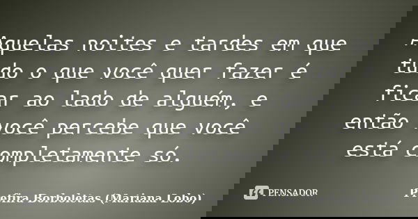 Aquelas noites e tardes em que tudo o que você quer fazer é ficar ao lado de alguém, e então você percebe que você está completamente só.... Frase de Prefira Borboletas (Mariana Lobo).