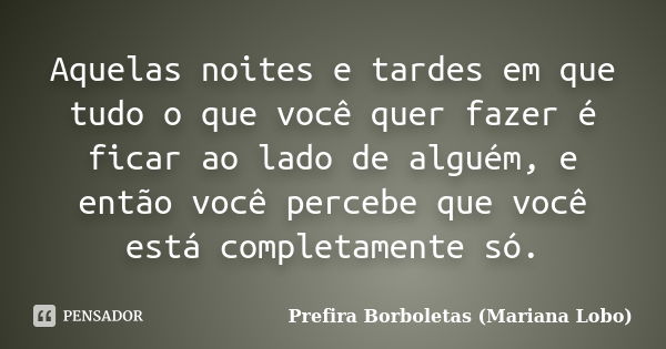 Aquelas noites e tardes em que tudo o que você quer fazer é ficar ao lado de alguém, e então você percebe que você está completamente só.... Frase de Prefira Borboletas (Mariana Lobo).