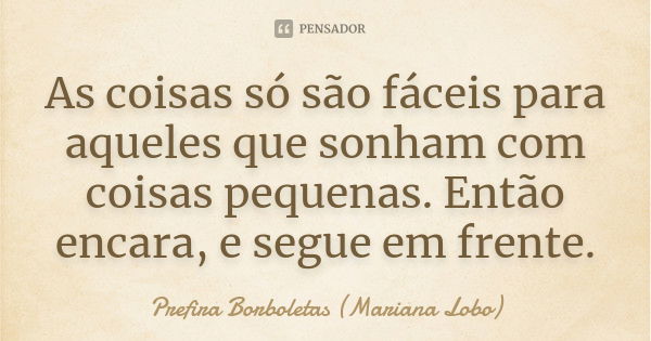 As coisas só são fáceis para aqueles que sonham com coisas pequenas. Então encara, e segue em frente.... Frase de Prefira Borboletas (Mariana Lobo).