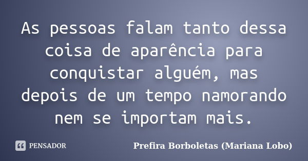 As pessoas falam tanto dessa coisa de aparência para conquistar alguém, mas depois de um tempo namorando nem se importam mais.... Frase de Prefira Borboletas (Mariana Lobo).