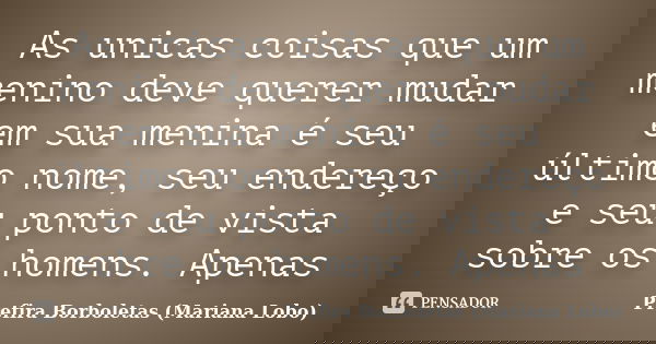 As unicas coisas que um menino deve querer mudar em sua menina é seu último nome, seu endereço e seu ponto de vista sobre os homens. Apenas... Frase de Prefira Borboletas (Mariana Lobo).