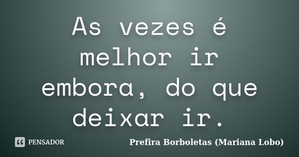 As vezes é melhor ir embora, do que deixar ir.... Frase de Prefira Borboletas (Mariana Lobo).
