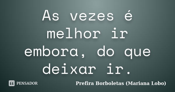 As vezes é melhor ir embora, do que deixar ir.... Frase de Prefira Borboletas (Mariana Lobo).