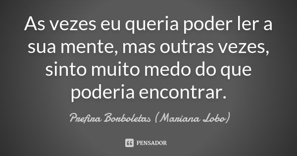 As vezes eu queria poder ler a sua mente, mas outras vezes, sinto muito medo do que poderia encontrar.... Frase de Prefira Borboletas (Mariana Lobo).