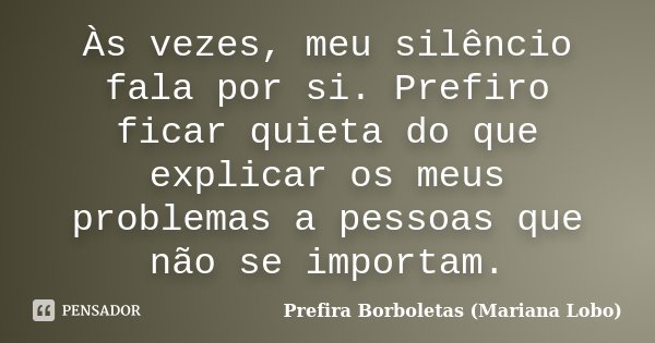 Às vezes, meu silêncio fala por si. Prefiro ficar quieta do que explicar os meus problemas a pessoas que não se importam.... Frase de Prefira Borboletas (Mariana Lobo).
