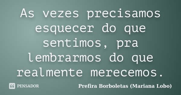 As vezes precisamos esquecer do que sentimos, pra lembrarmos do que realmente merecemos.... Frase de Prefira Borboletas (Mariana Lobo).