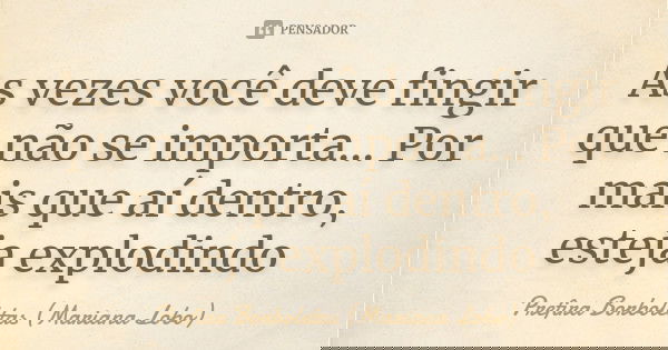 As vezes você deve fingir que não se importa… Por mais que aí dentro, esteja explodindo... Frase de Prefira Borboletas (Mariana Lobo).