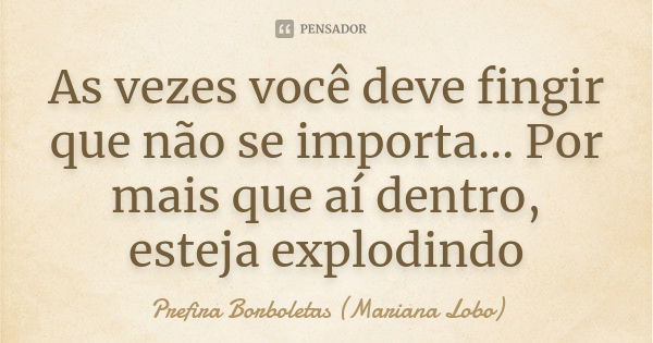 As vezes você deve fingir que não se importa… Por mais que aí dentro, esteja explodindo... Frase de Prefira Borboletas (Mariana Lobo).