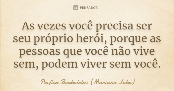As vezes você precisa ser seu próprio herói, porque as pessoas que você não vive sem, podem viver sem você.... Frase de Prefira Borboletas (Mariana Lobo).