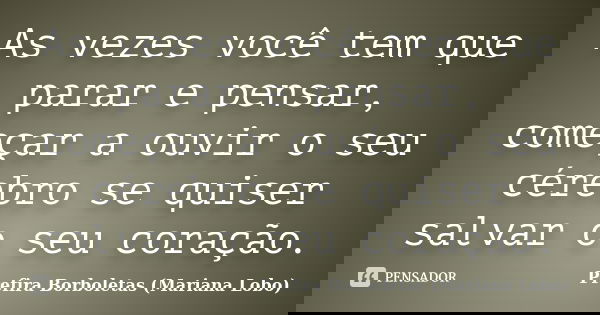As vezes você tem que parar e pensar, começar a ouvir o seu cérebro se quiser salvar o seu coração.... Frase de Prefira Borboletas (Mariana Lobo).