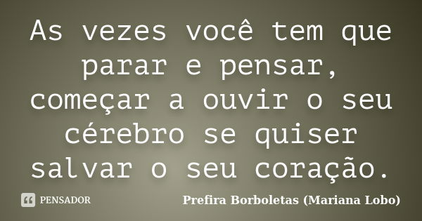 As vezes você tem que parar e pensar, começar a ouvir o seu cérebro se quiser salvar o seu coração.... Frase de Prefira Borboletas (Mariana Lobo).