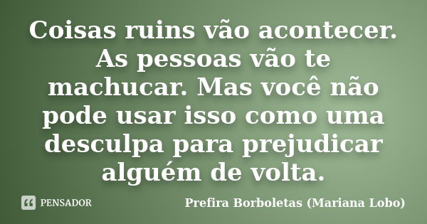 Coisas ruins vão acontecer. As pessoas vão te machucar. Mas você não pode usar isso como uma desculpa para prejudicar alguém de volta.... Frase de Prefira Borboletas (Mariana Lobo).