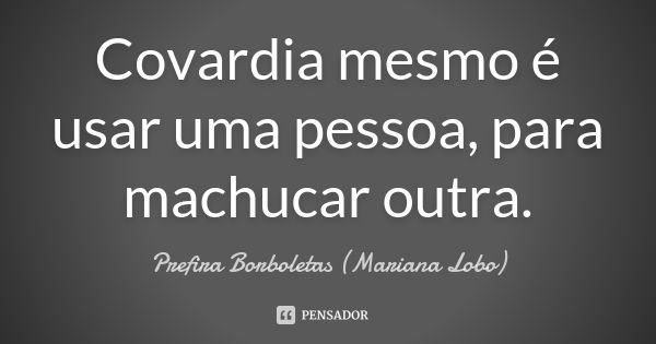 Covardia mesmo é usar uma pessoa, para machucar outra.... Frase de Prefira Borboletas (Mariana Lobo).