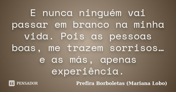 E nunca ninguém vai passar em branco na minha vida. Pois as pessoas boas, me trazem sorrisos… e as más, apenas experiência.... Frase de Prefira Borboletas (Mariana Lobo).
