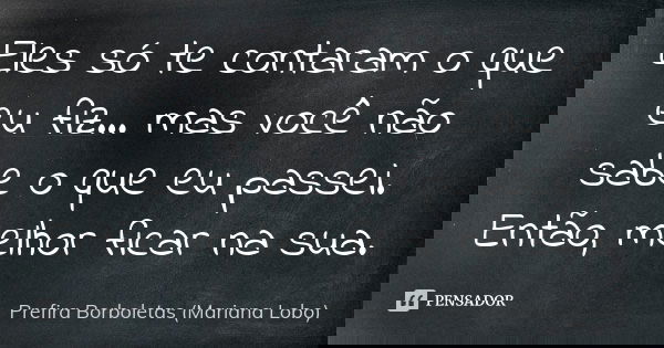 Eles só te contaram o que eu fiz... mas você não sabe o que eu passei. Então, melhor ficar na sua.... Frase de Prefira Borboletas (Mariana Lobo).