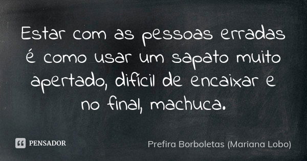 Estar com as pessoas erradas é como usar um sapato muito apertado, difícil de encaixar e no final, machuca.... Frase de Prefira Borboletas (Mariana Lobo).