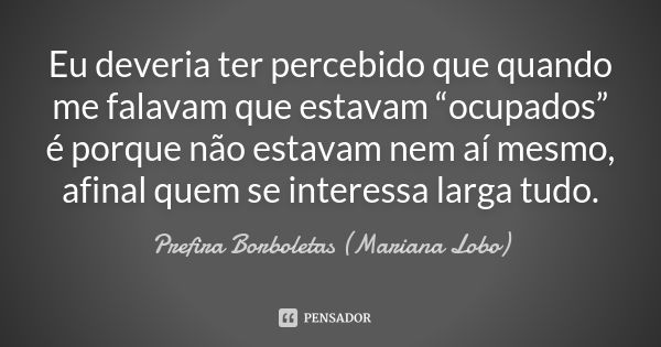 Eu deveria ter percebido que quando me falavam que estavam “ocupados” é porque não estavam nem aí mesmo, afinal quem se interessa larga tudo.... Frase de Prefira Borboletas (Mariana Lobo).