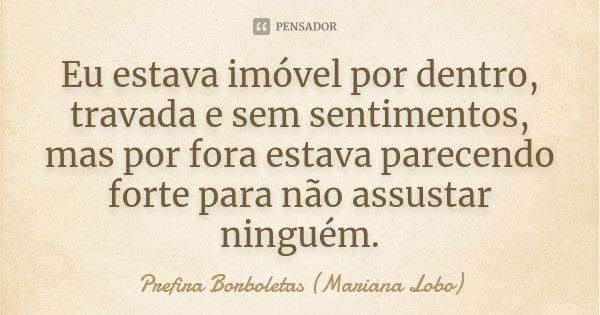 Eu estava imóvel por dentro, travada e sem sentimentos, mas por fora estava parecendo forte para não assustar ninguém.... Frase de Prefira Borboletas (Mariana Lobo).