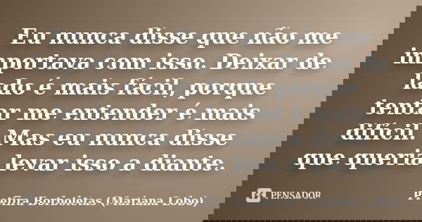 Eu nunca disse que não me importava com isso. Deixar de lado é mais fácil, porque tentar me entender é mais difícil. Mas eu nunca disse que queria levar isso a ... Frase de Prefira Borboletas (Mariana Lobo).