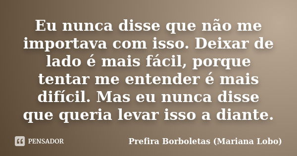 Eu nunca disse que não me importava com isso. Deixar de lado é mais fácil, porque tentar me entender é mais difícil. Mas eu nunca disse que queria levar isso a ... Frase de Prefira Borboletas (Mariana Lobo).