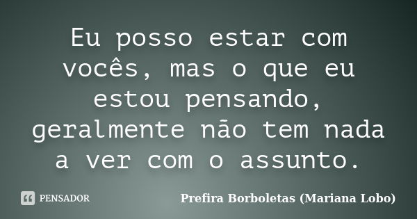 Eu posso estar com vocês, mas o que eu estou pensando, geralmente não tem nada a ver com o assunto.... Frase de Prefira Borboletas (Mariana Lobo).