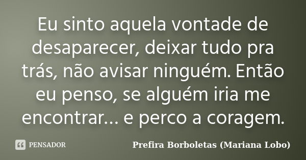 Eu sinto aquela vontade de desaparecer, deixar tudo pra trás, não avisar ninguém. Então eu penso, se alguém iria me encontrar… e perco a coragem.... Frase de Prefira Borboletas (Mariana Lobo).