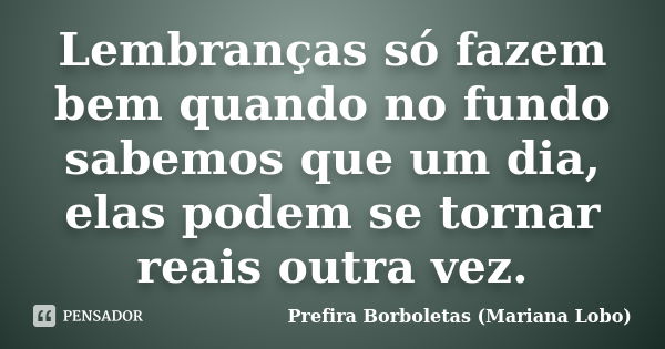 Lembranças só fazem bem quando no fundo sabemos que um dia, elas podem se tornar reais outra vez.... Frase de Prefira Borboletas (Mariana Lobo).