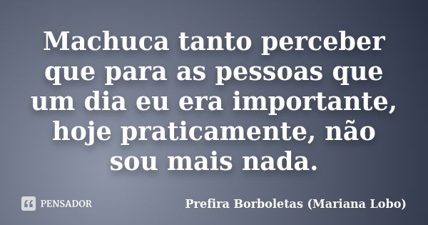 Machuca tanto perceber que para as pessoas que um dia eu era importante, hoje praticamente, não sou mais nada.... Frase de Prefira Borboletas (Mariana Lobo).