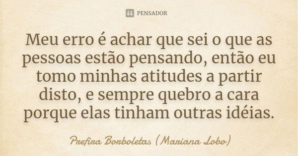 Meu erro é achar que sei o que as pessoas estão pensando, então eu tomo minhas atitudes a partir disto, e sempre quebro a cara porque elas tinham outras idéias.... Frase de Prefira Borboletas (Mariana Lobo).