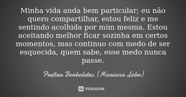 Minha vida anda bem particular; eu não quero compartilhar, estou feliz e me sentindo acolhida por mim mesma. Estou aceitando melhor ficar sozinha em certos mome... Frase de Prefira Borboletas (Mariana Lobo).