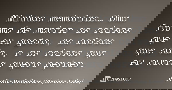 Minhas memórias… Uma forma de manter as coisas que eu gosto, as coisas que são, e as coisas que eu nunca quero perder.... Frase de Prefira Borboletas (Mariana Lobo).