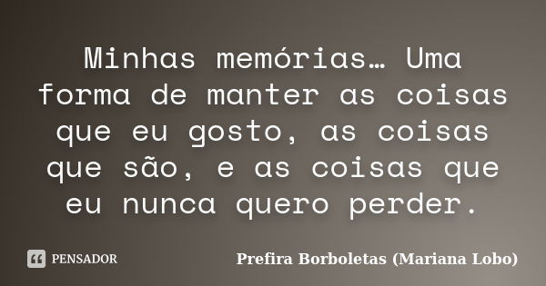 Minhas memórias… Uma forma de manter as coisas que eu gosto, as coisas que são, e as coisas que eu nunca quero perder.... Frase de Prefira Borboletas (Mariana Lobo).