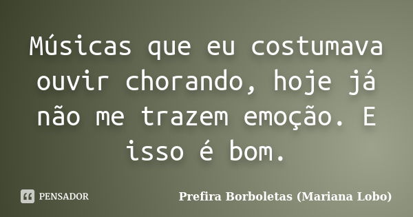 Músicas que eu costumava ouvir chorando, hoje já não me trazem emoção. E isso é bom.... Frase de Prefira Borboletas (Mariana Lobo).