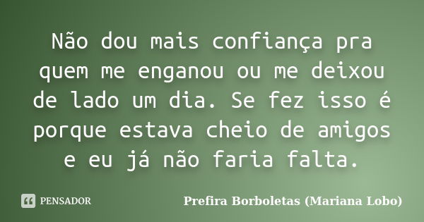 Não dou mais confiança pra quem me enganou ou me deixou de lado um dia. Se fez isso é porque estava cheio de amigos e eu já não faria falta.... Frase de Prefira Borboletas (Mariana Lobo).