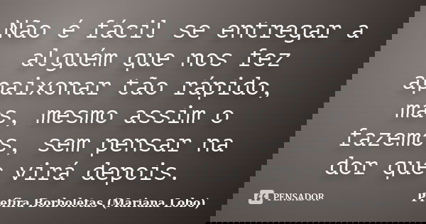 Não é fácil se entregar a alguém que nos fez apaixonar tão rápido, mas, mesmo assim o fazemos, sem pensar na dor que virá depois.... Frase de Prefira Borboletas (Mariana Lobo).