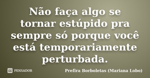 Não faça algo se tornar estúpido pra sempre só porque você está temporariamente perturbada.... Frase de Prefira Borboletas (Mariana Lobo).