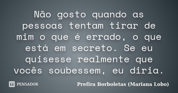 Não gosto quando as pessoas tentam tirar de mim o que é errado, o que está em secreto. Se eu quisesse realmente que vocês soubessem, eu diria.... Frase de Prefira Borboletas (Mariana Lobo).