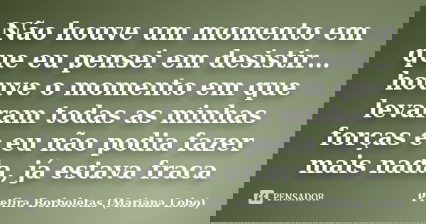 Não houve um momento em que eu pensei em desistir… houve o momento em que levaram todas as minhas forças e eu não podia fazer mais nada, já estava fraca... Frase de Prefira Borboletas (Mariana Lobo).