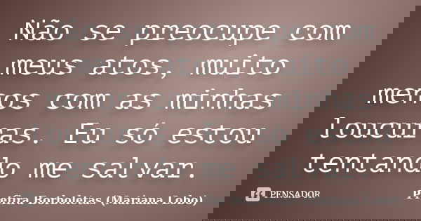 Não se preocupe com meus atos, muito menos com as minhas loucuras. Eu só estou tentando me salvar.... Frase de Prefira Borboletas (Mariana Lobo).
