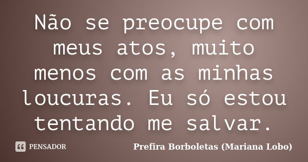 Não se preocupe com meus atos, muito menos com as minhas loucuras. Eu só estou tentando me salvar.... Frase de Prefira Borboletas (Mariana Lobo).