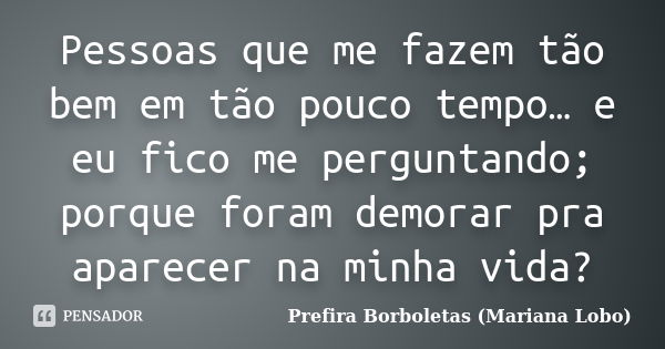 Pessoas que me fazem tão bem em tão pouco tempo… e eu fico me perguntando; porque foram demorar pra aparecer na minha vida?... Frase de Prefira Borboletas (Mariana Lobo).