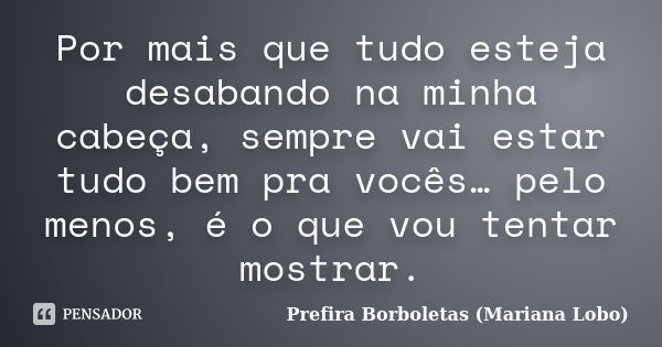 Por mais que tudo esteja desabando na minha cabeça, sempre vai estar tudo bem pra vocês… pelo menos, é o que vou tentar mostrar.... Frase de Prefira Borboletas (Mariana Lobo).