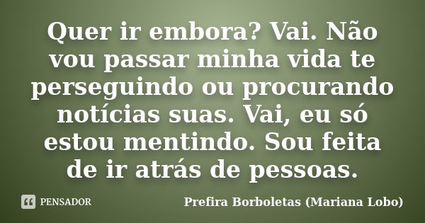 Quer ir embora? Vai. Não vou passar minha vida te perseguindo ou procurando notícias suas. Vai, eu só estou mentindo. Sou feita de ir atrás de pessoas.... Frase de Prefira Borboletas (Mariana Lobo).