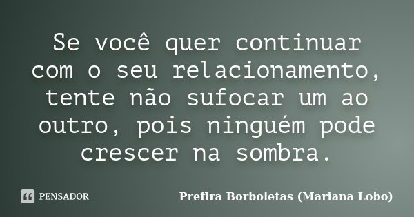 Se você quer continuar com o seu relacionamento, tente não sufocar um ao outro, pois ninguém pode crescer na sombra.... Frase de Prefira Borboletas (Mariana Lobo).