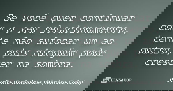 Se você quer continuar com o seu relacionamento, tente não sufocar um ao outro, pois ninguém pode crescer na sombra.... Frase de Prefira Borboletas (Mariana Lobo).