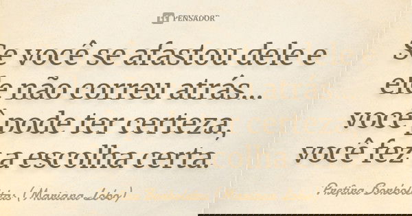 Se você se afastou dele e ele não correu atrás... você pode ter certeza, você fez a escolha certa.... Frase de Prefira Borboletas (Mariana Lobo).