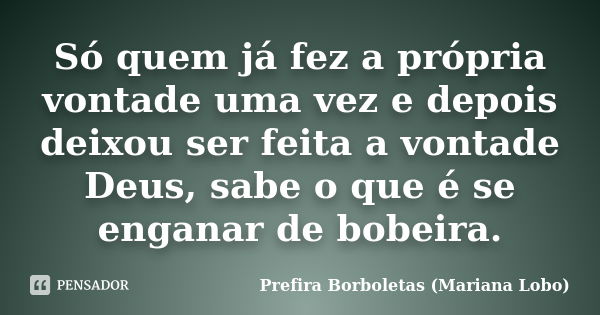 Só quem já fez a própria vontade uma vez e depois deixou ser feita a vontade Deus, sabe o que é se enganar de bobeira.... Frase de Prefira Borboletas (Mariana Lobo).