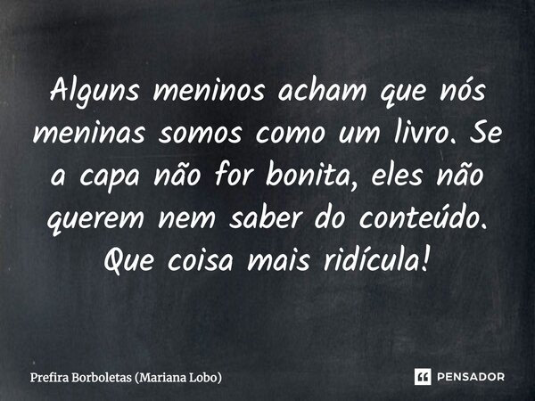 Alguns meninos acham que nós meninas somos como um livro. Se a capa não for bonita, eles não querem nem saber do conteúdo. Que coisa mais ridícula!... Frase de Prefira Borboletas (Mariana Lobo).