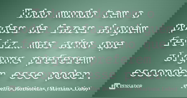 Todo mundo tem o poder de fazer alguém feliz… mas acho que alguns preferem esconder esse poder.... Frase de Prefira Borboletas (Mariana Lobo).